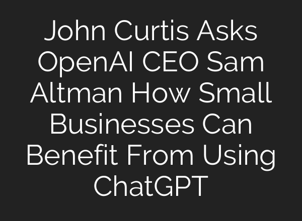 John Curtis Asks OpenAI CEO Sam Altman How Small Businesses Can Benefit From Using ChatGPT