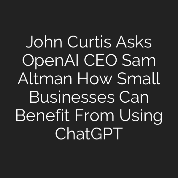 John Curtis Asks OpenAI CEO Sam Altman How Small Businesses Can Benefit From Using ChatGPT