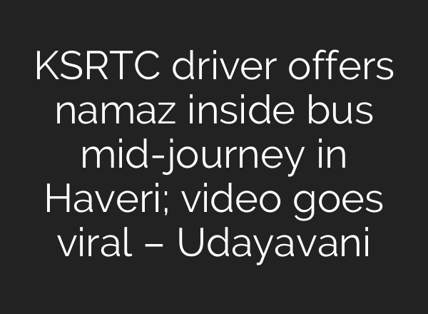 KSRTC driver offers namaz inside bus mid-journey in Haveri; video goes viral – Udayavani