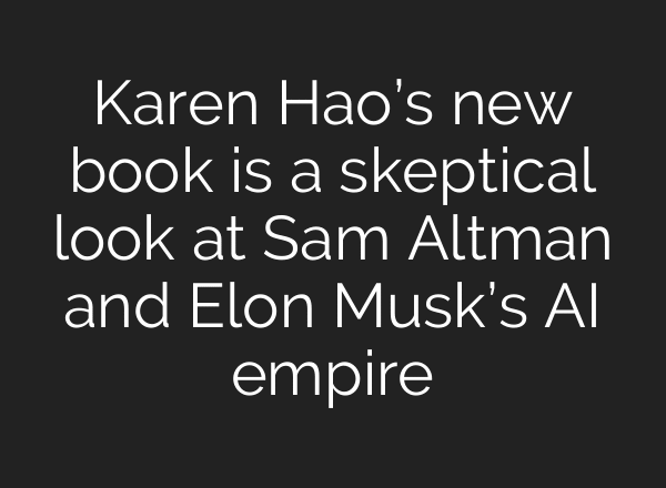 Karen Hao’s new book is a skeptical look at Sam Altman and Elon Musk’s AI empire