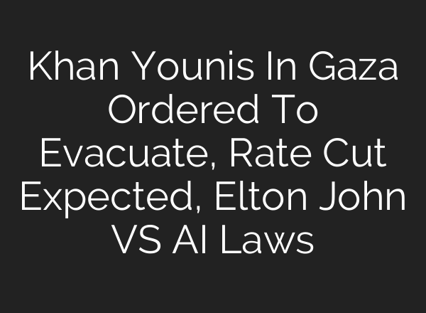 Khan Younis In Gaza Ordered To Evacuate, Rate Cut Expected, Elton John VS AI Laws