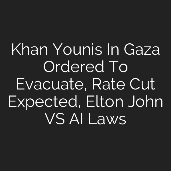 Khan Younis In Gaza Ordered To Evacuate, Rate Cut Expected, Elton John VS AI Laws