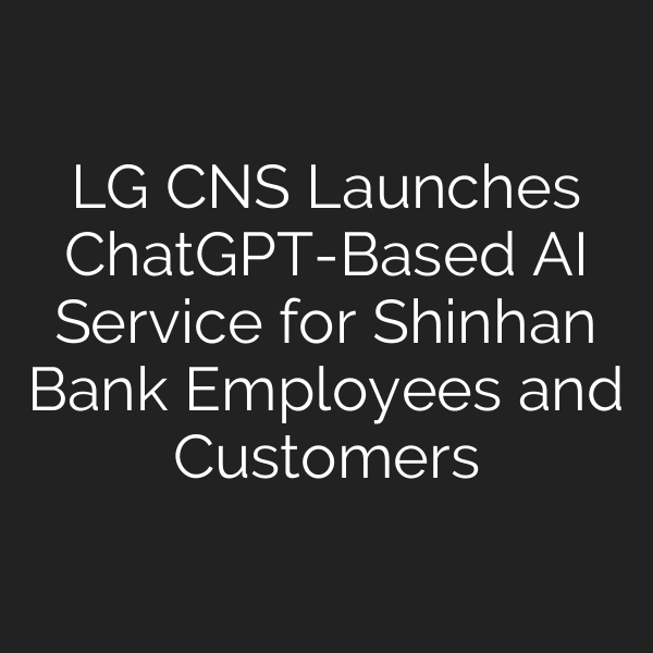 LG CNS Launches ChatGPT-Based AI Service for Shinhan Bank Employees and Customers