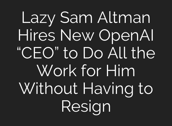 Lazy Sam Altman Hires New OpenAI “CEO” to Do All the Work for Him Without Having to Resign