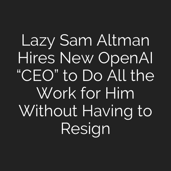 Lazy Sam Altman Hires New OpenAI “CEO” to Do All the Work for Him Without Having to Resign