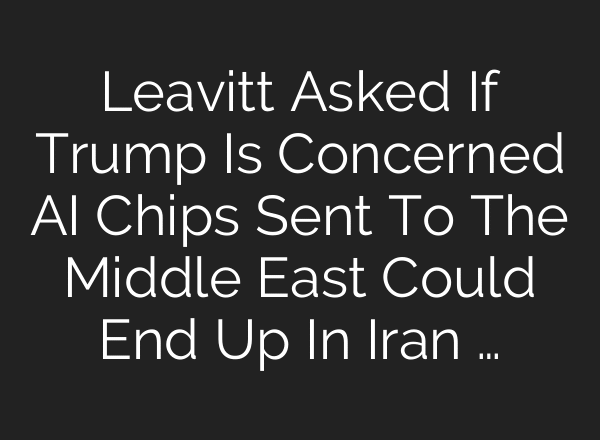 Leavitt Asked If Trump Is Concerned AI Chips Sent To The Middle East Could End Up In Iran …