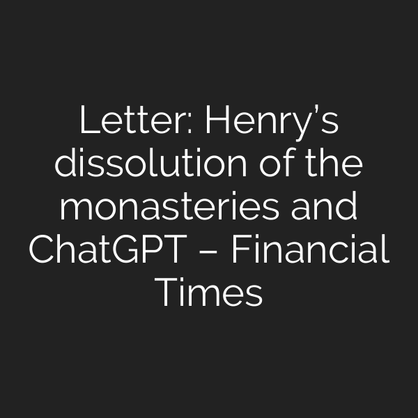 Letter: Henry’s dissolution of the monasteries and ChatGPT – Financial Times