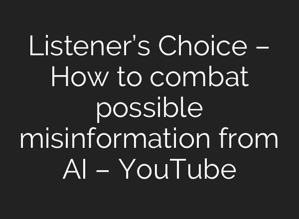 Listener’s Choice – How to combat possible misinformation from AI – YouTube