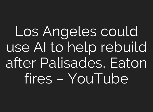 Los Angeles could use AI to help rebuild after Palisades, Eaton fires – YouTube