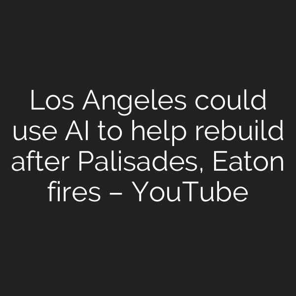 Los Angeles could use AI to help rebuild after Palisades, Eaton fires – YouTube