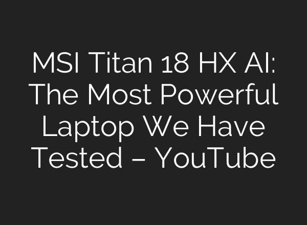 MSI Titan 18 HX AI: The Most Powerful Laptop We Have Tested – YouTube