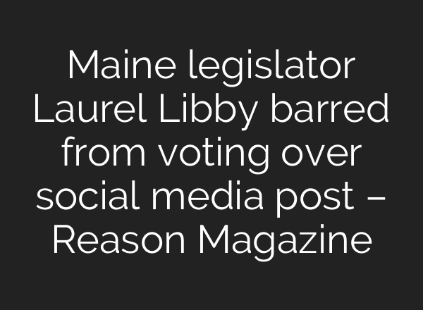 Maine legislator Laurel Libby barred from voting over social media post – Reason Magazine
