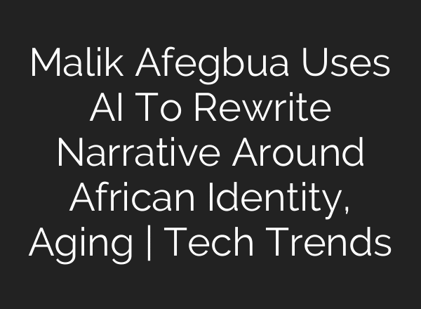 Malik Afegbua Uses AI To Rewrite Narrative Around African Identity, Aging | Tech Trends