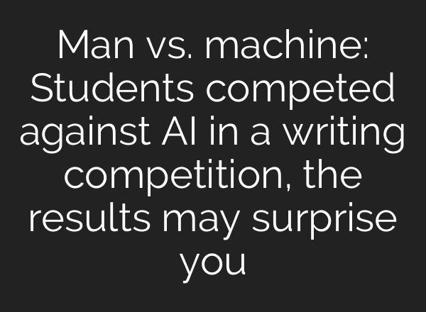 Man vs. machine: Students competed against AI in a writing competition, the results may surprise you