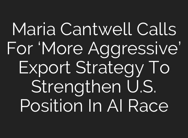 Maria Cantwell Calls For ‘More Aggressive’ Export Strategy To Strengthen U.S. Position In AI Race