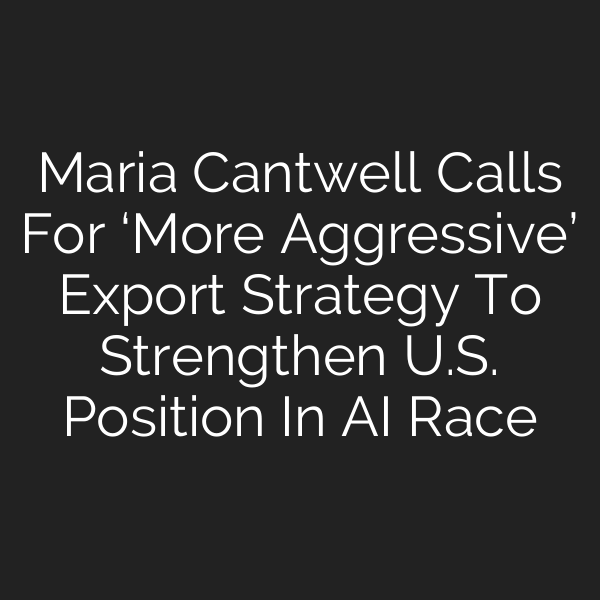 Maria Cantwell Calls For ‘More Aggressive’ Export Strategy To Strengthen U.S. Position In AI Race