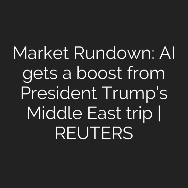 Market Rundown: AI gets a boost from President Trump’s Middle East trip | REUTERS