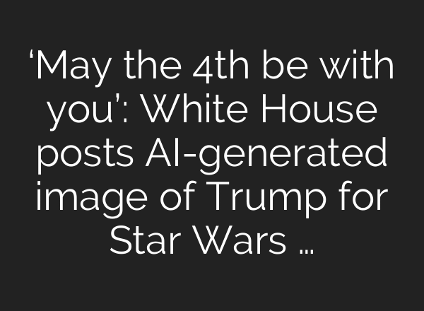 ‘May the 4th be with you’: White House posts AI-generated image of Trump for Star Wars …