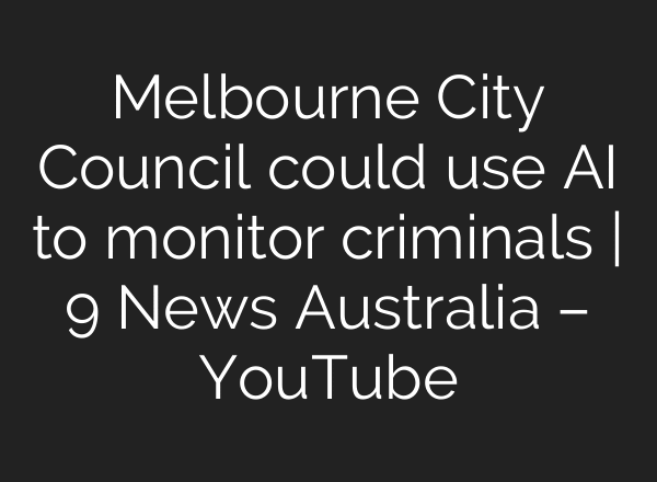 Melbourne City Council could use AI to monitor criminals | 9 News Australia – YouTube