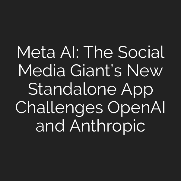 Meta AI: The Social Media Giant’s New Standalone App Challenges OpenAI and Anthropic