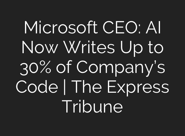 Microsoft CEO: AI Now Writes Up to 30% of Company’s Code | The Express Tribune