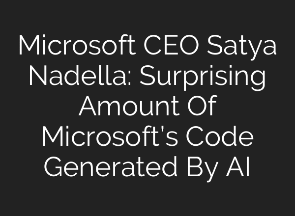 Microsoft CEO Satya Nadella: Surprising Amount Of Microsoft’s Code Generated By AI