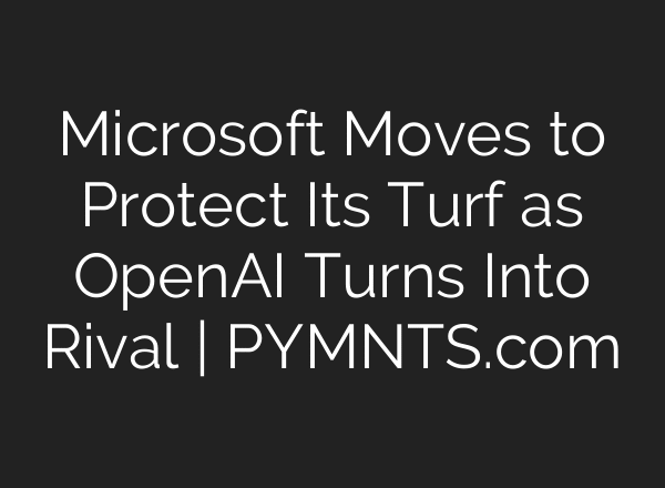 Microsoft Moves to Protect Its Turf as OpenAI Turns Into Rival | PYMNTS.com