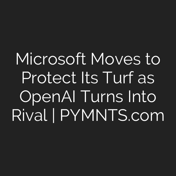 Microsoft Moves to Protect Its Turf as OpenAI Turns Into Rival | PYMNTS.com