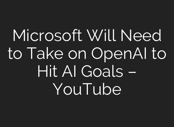 Microsoft Will Need to Take on OpenAI to Hit AI Goals – YouTube