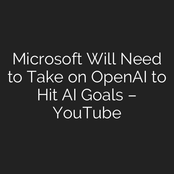 Microsoft Will Need to Take on OpenAI to Hit AI Goals – YouTube