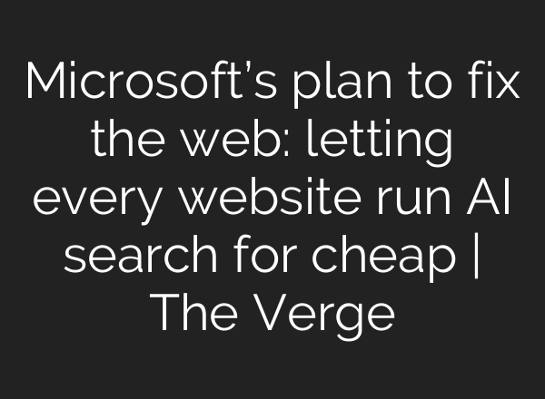 Microsoft’s plan to fix the web: letting every website run AI search for cheap | The Verge