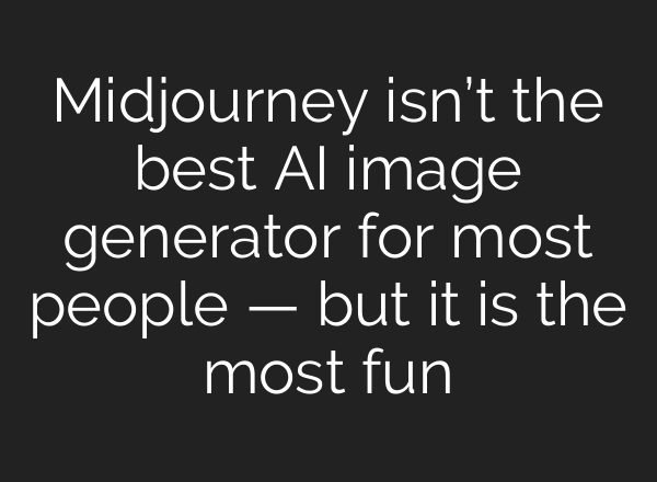 Midjourney isn’t the best AI image generator for most people — but it is the most fun