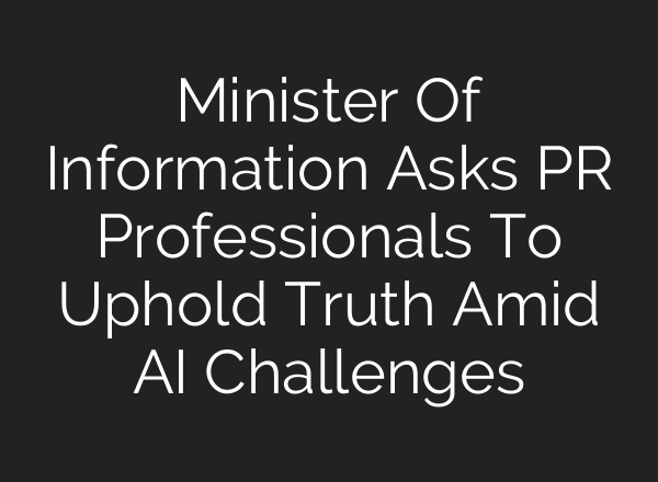 Minister Of Information Asks PR Professionals To Uphold Truth Amid AI Challenges