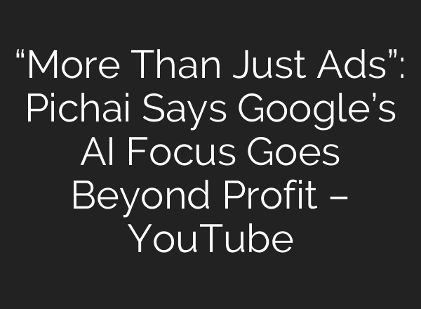 “More Than Just Ads”: Pichai Says Google’s AI Focus Goes Beyond Profit – YouTube