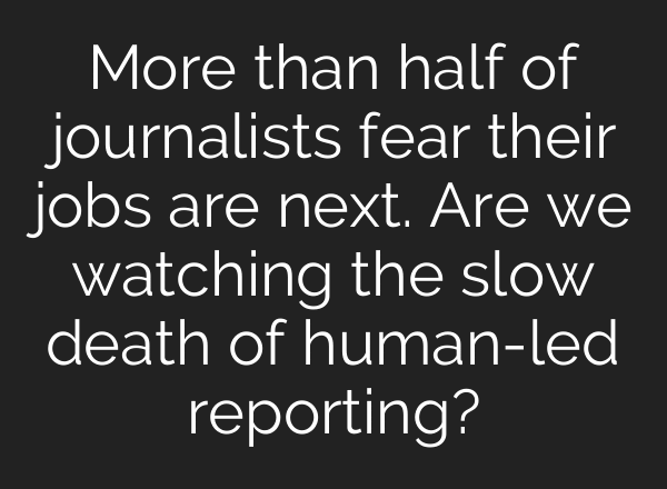 More than half of journalists fear their jobs are next. Are we watching the slow death of human-led reporting?