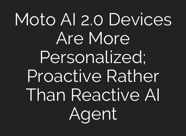 Moto AI 2.0 Devices Are More Personalized; Proactive Rather Than Reactive AI Agent
