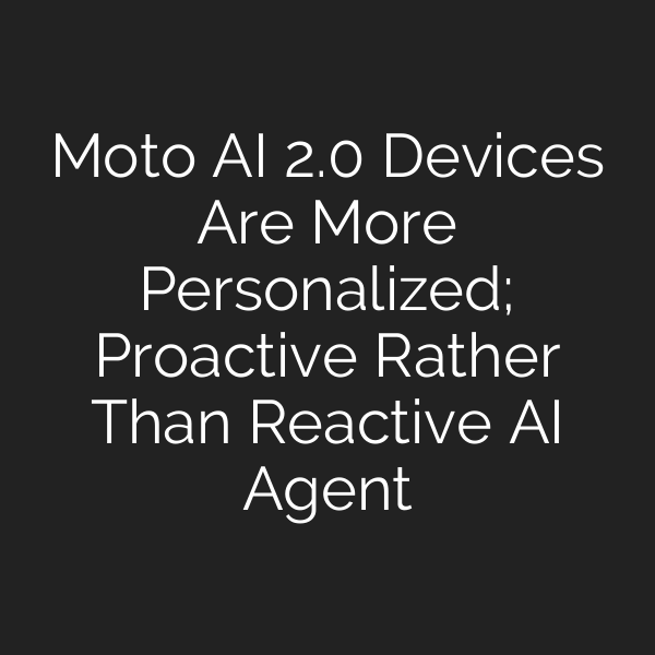Moto AI 2.0 Devices Are More Personalized; Proactive Rather Than Reactive AI Agent
