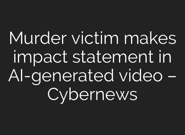 Murder victim makes impact statement in AI-generated video – Cybernews