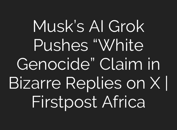 Musk’s AI Grok Pushes “White Genocide” Claim in Bizarre Replies on X | Firstpost Africa