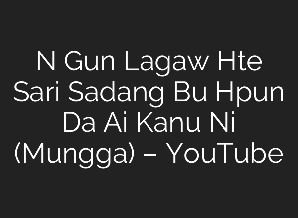N Gun Lagaw Hte Sari Sadang Bu Hpun Da Ai Kanu Ni (Mungga) – YouTube