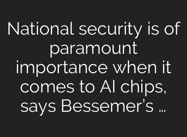National security is of paramount importance when it comes to AI chips, says Bessemer’s …