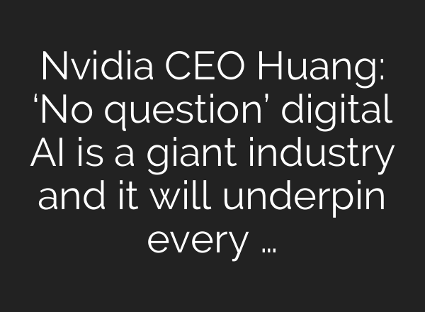 Nvidia CEO Huang: ‘No question’ digital AI is a giant industry and it will underpin every …