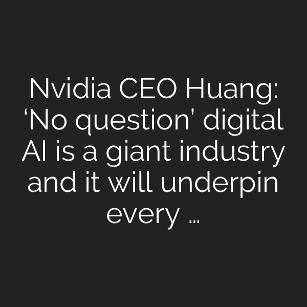 Nvidia CEO Huang: ‘No question’ digital AI is a giant industry and it will underpin every …