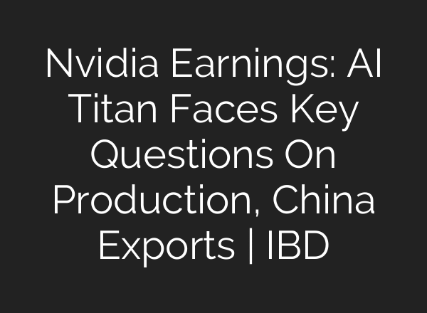 Nvidia Earnings: AI Titan Faces Key Questions On Production, China Exports | IBD
