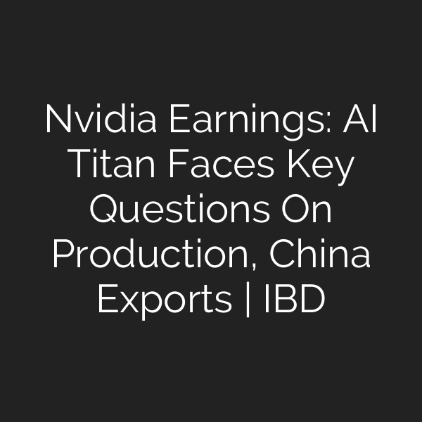 Nvidia Earnings: AI Titan Faces Key Questions On Production, China Exports | IBD