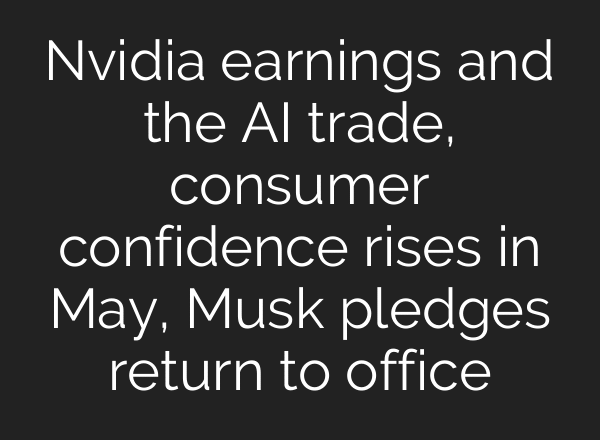 Nvidia earnings and the AI trade, consumer confidence rises in May, Musk pledges return to office