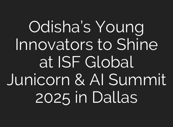 Odisha’s Young Innovators to Shine at ISF Global Junicorn & AI Summit 2025 in Dallas