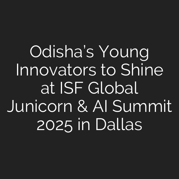 Odisha’s Young Innovators to Shine at ISF Global Junicorn & AI Summit 2025 in Dallas