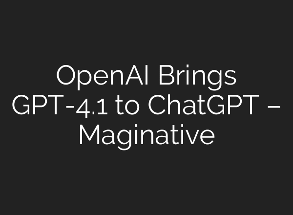 OpenAI Brings GPT-4.1 to ChatGPT – Maginative