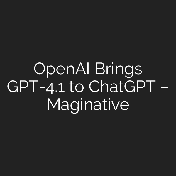 OpenAI Brings GPT-4.1 to ChatGPT – Maginative